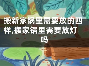 搬新家锅里需要放的四样,搬家锅里需要放灯吗