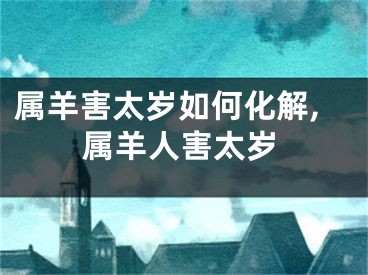 属羊害太岁如何化解,属羊人害太岁