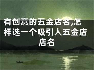 有创意的五金店名,怎样选一个吸引人五金店店名