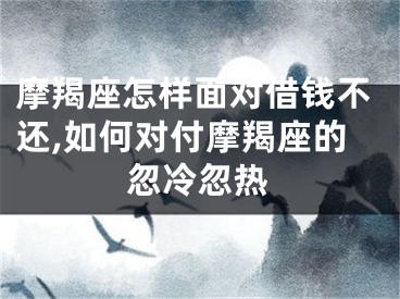 摩羯座怎样面对借钱不还,如何对付摩羯座的忽冷忽热