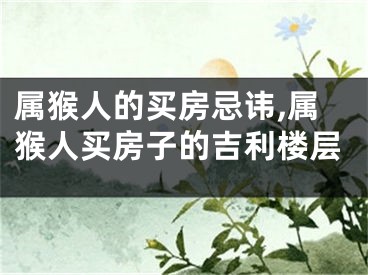 属猴人的买房忌讳,属猴人买房子的吉利楼层