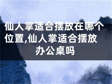 仙人掌适合摆放在哪个位置,仙人掌适合摆放办公桌吗