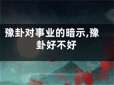 豫卦对事业的暗示,豫卦好不好