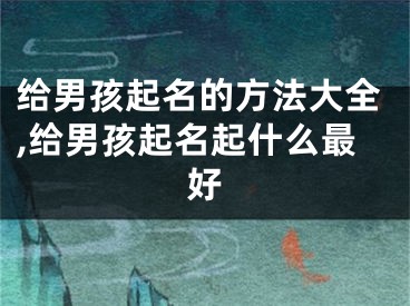 给男孩起名的方法大全,给男孩起名起什么最好