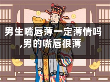男生嘴唇薄一定薄情吗,男的嘴唇很薄