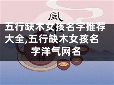 五行缺木女孩名字推荐大全,五行缺木女孩名字洋气网名