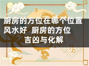 厨房的方位在哪个位置风水好  厨房的方位吉凶与化解