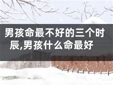 男孩命最不好的三个时辰,男孩什么命最好