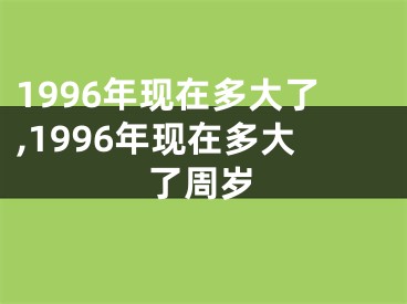 1996年现在多大了,1996年现在多大了周岁