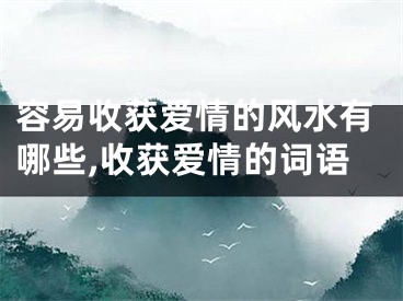 容易收获爱情的风水有哪些,收获爱情的词语