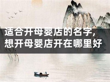 适合开母婴店的名字,想开母婴店开在哪里好