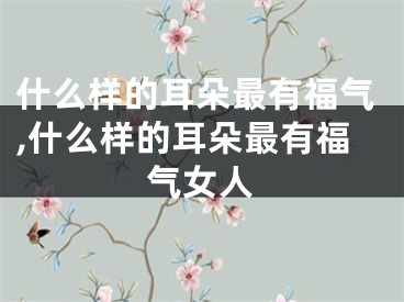 什么样的耳朵最有福气,什么样的耳朵最有福气女人