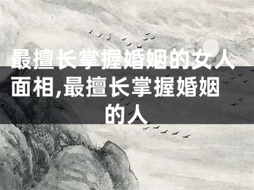 最擅长掌握婚姻的女人面相,最擅长掌握婚姻的人