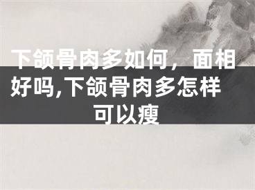 下颌骨肉多如何，面相好吗,下颌骨肉多怎样可以瘦