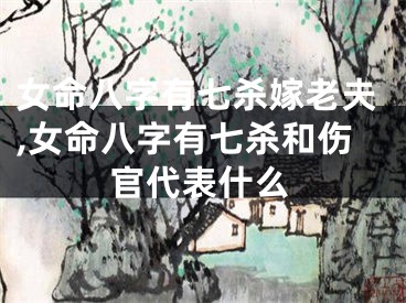 女命八字有七杀嫁老夫,女命八字有七杀和伤官代表什么