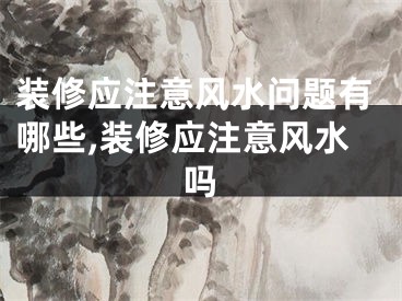 装修应注意风水问题有哪些,装修应注意风水吗
