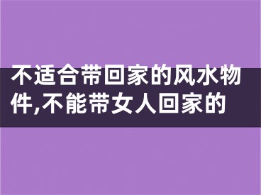 不适合带回家的风水物件,不能带女人回家的