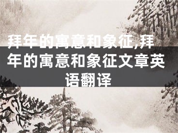 拜年的寓意和象征,拜年的寓意和象征文章英语翻译