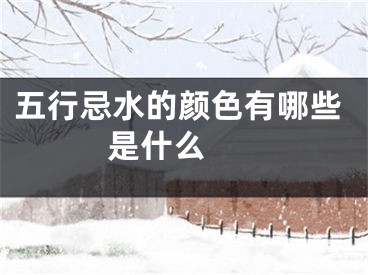 五行忌水的颜色有哪些 是什么 