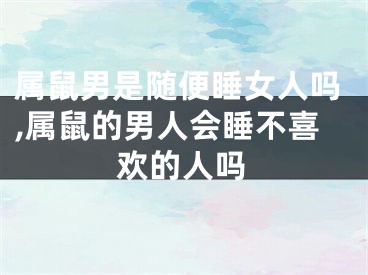 属鼠男是随便睡女人吗,属鼠的男人会睡不喜欢的人吗