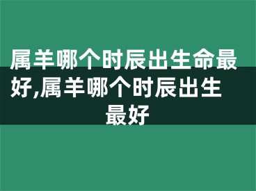 属羊哪个时辰出生命最好,属羊哪个时辰出生最好