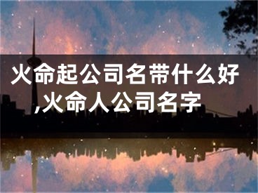 火命起公司名带什么好,火命人公司名字