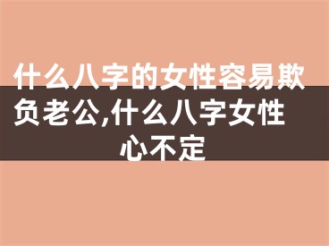 什么八字的女性容易欺负老公,什么八字女性心不定