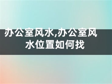 办公室风水,办公室风水位置如何找