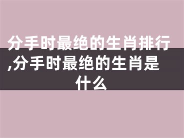分手时最绝的生肖排行,分手时最绝的生肖是什么