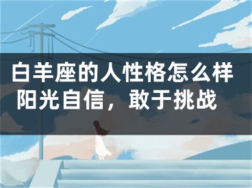 白羊座的人性格怎么样 阳光自信，敢于挑战