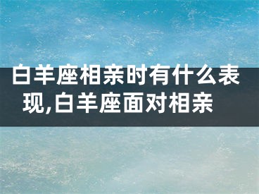 白羊座相亲时有什么表现,白羊座面对相亲