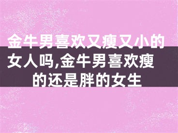金牛男喜欢又瘦又小的女人吗,金牛男喜欢瘦的还是胖的女生