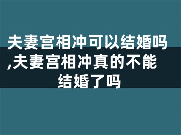 夫妻宫相冲可以结婚吗,夫妻宫相冲真的不能结婚了吗