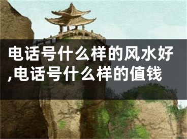 电话号什么样的风水好,电话号什么样的值钱