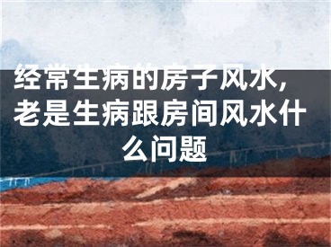 经常生病的房子风水,老是生病跟房间风水什么问题