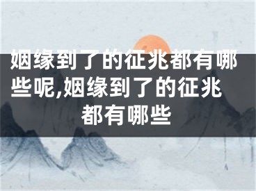 姻缘到了的征兆都有哪些呢,姻缘到了的征兆都有哪些