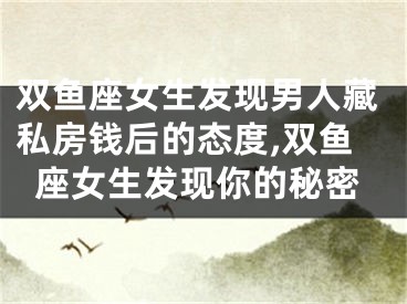 双鱼座女生发现男人藏私房钱后的态度,双鱼座女生发现你的秘密