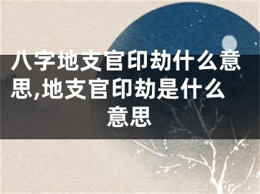 八字地支官印劫什么意思,地支官印劫是什么意思