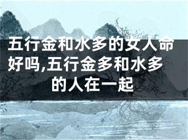 五行金和水多的女人命好吗,五行金多和水多的人在一起