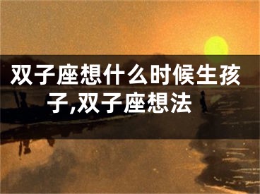 双子座想什么时候生孩子,双子座想法