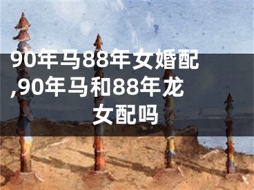 90年马88年女婚配,90年马和88年龙女配吗