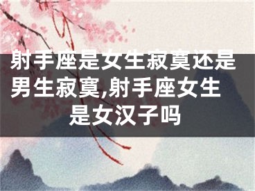 射手座是女生寂寞还是男生寂寞,射手座女生是女汉子吗