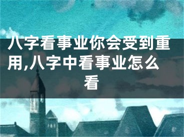 八字看事业你会受到重用,八字中看事业怎么看