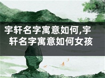 宇轩名字寓意如何,宇轩名字寓意如何女孩