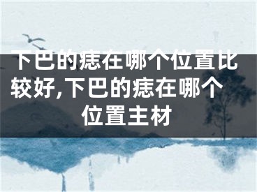 下巴的痣在哪个位置比较好,下巴的痣在哪个位置主材