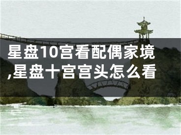 星盘10宫看配偶家境,星盘十宫宫头怎么看