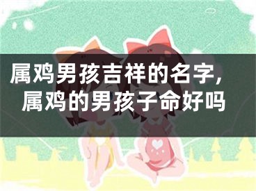 属鸡男孩吉祥的名字,属鸡的男孩子命好吗