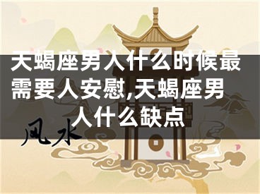 天蝎座男人什么时候最需要人安慰,天蝎座男人什么缺点