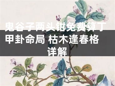 鬼谷子两头钳免费算丁甲卦命局 枯木逢春格详解