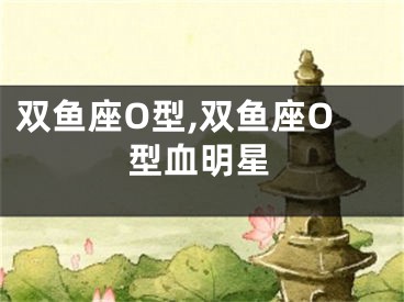 双鱼座O型,双鱼座O型血明星